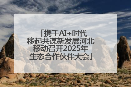 携手AI+时代 移起共谋新发展河北移动召开2025年生态合作伙伴大会