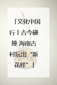 文化中国行丨古今碰撞 海南古村玩出“新花样”