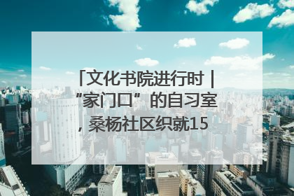 文化书院进行时｜“家门口”的自习室，桑杨社区织就15分钟学习生活圈