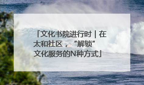 文化书院进行时｜在太和社区，“解锁” 文化服务的N种方式