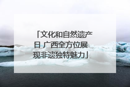 文化和自然遗产日 广西全方位展现非遗独特魅力