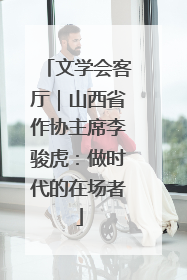 文学会客厅｜山西省作协主席李骏虎：做时代的在场者