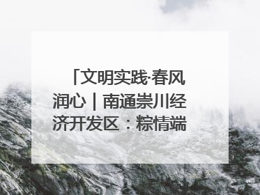文明实践·春风润心｜南通崇川经济开发区：粽情端午，童趣传承