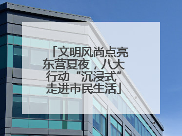 文明风尚点亮东营夏夜，八大行动“沉浸式”走进市民生活