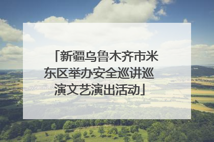 新疆乌鲁木齐市米东区举办安全巡讲巡演文艺演出活动