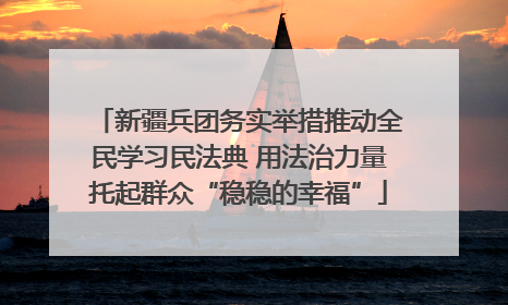 新疆兵团务实举措推动全民学习民法典 用法治力量托起群众“稳稳的幸福”
