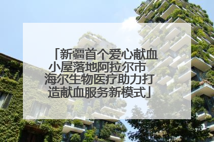 新疆首个爱心献血小屋落地阿拉尔市 海尔生物医疗助力打造献血服务新模式