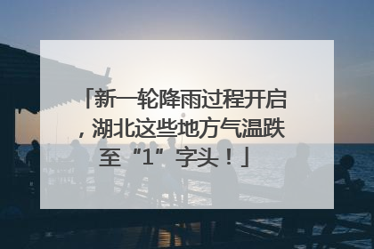 新一轮降雨过程开启，湖北这些地方气温跌至“1”字头！