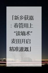 新乡获嘉：春管用上“读墒术” 麦田开启精准灌溉
