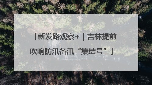 新发路观察+｜吉林提前吹响防汛备汛“集结号”