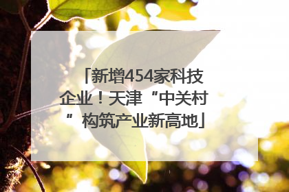 新增454家科技企业！天津“中关村”构筑产业新高地