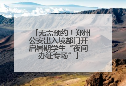 无需预约！郑州公安出入境部门开启暑期学生“夜间办证专场”