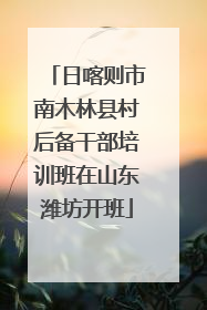 日喀则市南木林县村后备干部培训班在山东潍坊开班