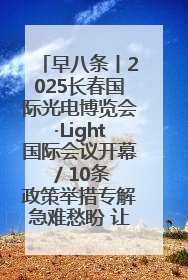 早八条丨2025长春国际光电博览会·Light国际会议开幕 / 10条政策举措专解急难愁盼 让群众看到变化得到实惠！