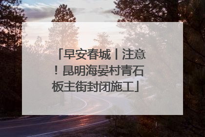 早安春城丨注意！昆明海晏村青石板主街封闭施工