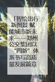 智绘出行新图景 赋能城市新未来——郑州公交集团以“四新”体系书写高质量发展篇章