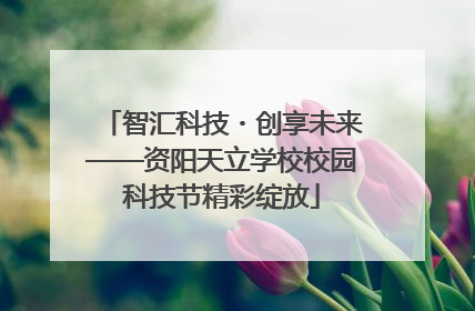 智汇科技・创享未来——资阳天立学校校园科技节精彩绽放