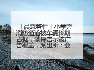 晨意帮忙丨小学旁消防通道被车辆长期占据，禁停告示被广告覆盖，派出所：会尽快处理