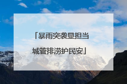 暴雨突袭显担当 城管排涝护民安