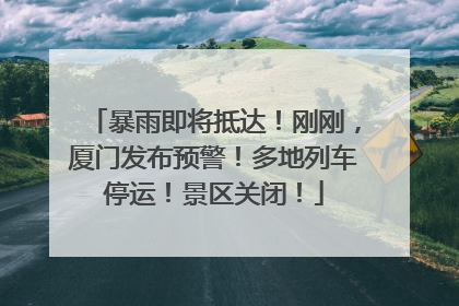 暴雨即将抵达！刚刚，厦门发布预警！多地列车停运！景区关闭！