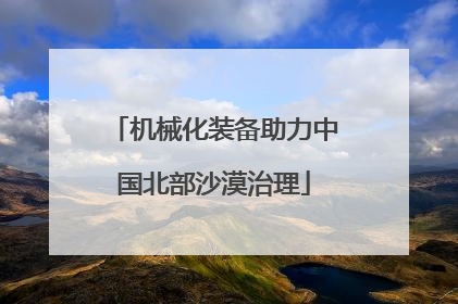 机械化装备助力中国北部沙漠治理