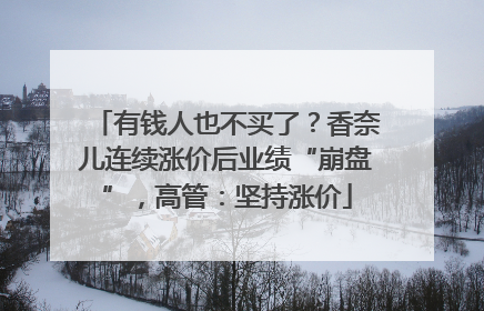 有钱人也不买了？香奈儿连续涨价后业绩“崩盘”，高管：坚持涨价