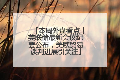 本周外盘看点丨美联储最新会议纪要公布，美欧贸易谈判进展引关注