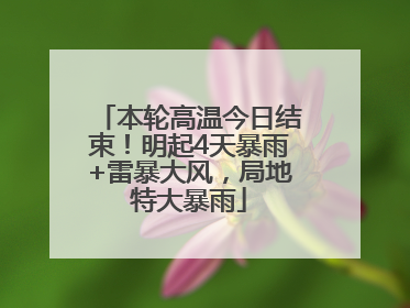 本轮高温今日结束！明起4天暴雨+雷暴大风，局地特大暴雨