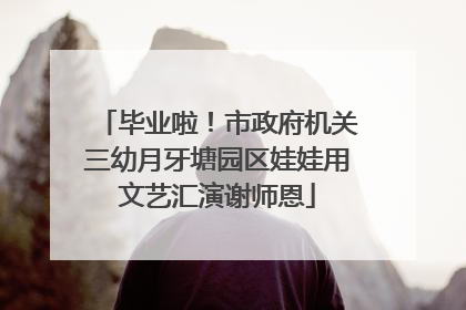 毕业啦！市政府机关三幼月牙塘园区娃娃用文艺汇演谢师恩