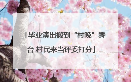 毕业演出搬到“村晚”舞台 村民来当评委打分