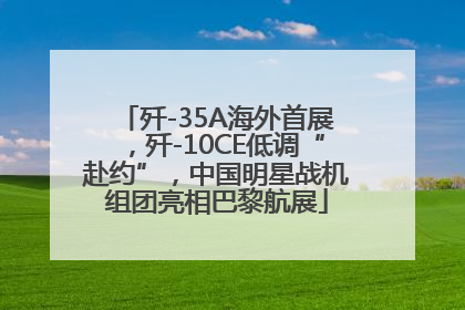 歼-35A海外首展，歼-10CE低调“赴约”，中国明星战机组团亮相巴黎航展