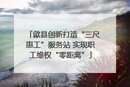 歙县创新打造“三尺惠工”服务站 实现职工维权“零距离”