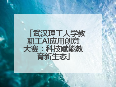 武汉理工大学教职工AI应用创意大赛：科技赋能教育新生态