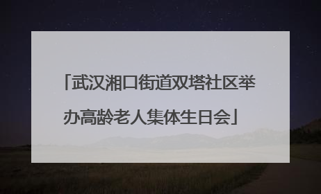 武汉湘口街道双塔社区举办高龄老人集体生日会