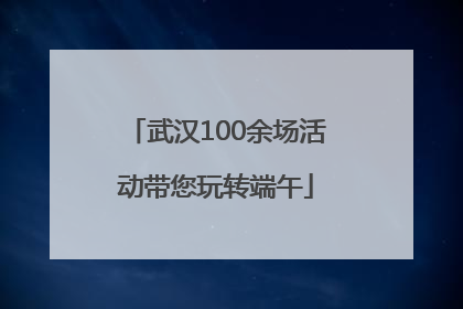 武汉100余场活动带您玩转端午