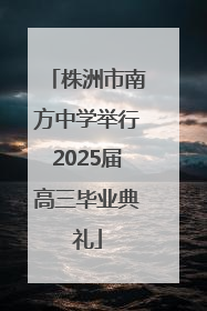 株洲市南方中学举行2025届高三毕业典礼