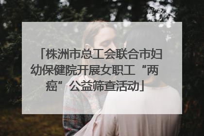 株洲市总工会联合市妇幼保健院开展女职工“两癌”公益筛查活动
