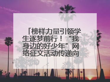 榜样力量引领学生逐梦前行！“我身边的好少年”网络征文活动传递向上力量