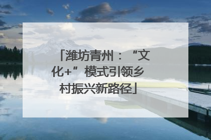 潍坊青州：“文化+”模式引领乡村振兴新路径