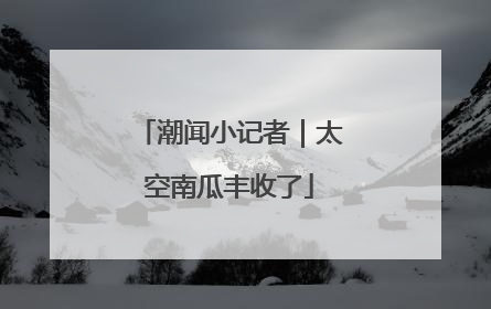 潮闻小记者｜太空南瓜丰收了