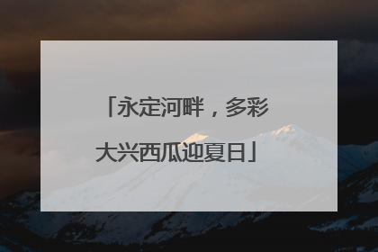 永定河畔，多彩大兴西瓜迎夏日