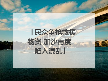 民众争抢救援物资 加沙再度陷入混乱