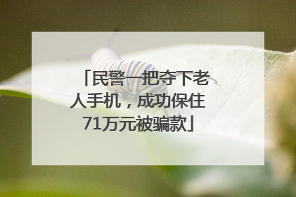 民警一把夺下老人手机，成功保住71万元被骗款