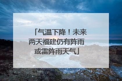 气温下降！未来两天福建仍有阵雨或雷阵雨天气