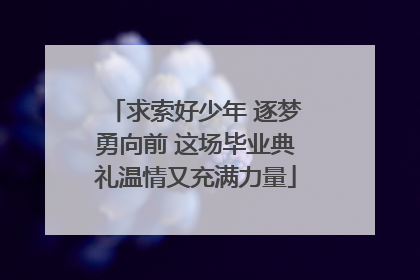 求索好少年 逐梦勇向前 这场毕业典礼温情又充满力量