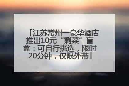江苏常州一豪华酒店推出10元“剩菜”盲盒：可自行挑选，限时20分钟，仅限外带