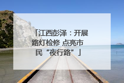 江西彭泽：开展路灯检修 点亮市民“夜行路”