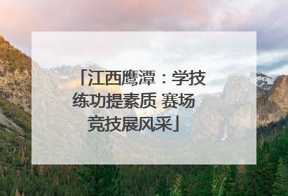江西鹰潭：学技练功提素质 赛场竞技展风采