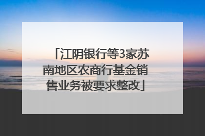 江阴银行等3家苏南地区农商行基金销售业务被要求整改