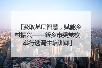 汲取基层智慧，赋能乡村振兴——新乡市委党校举行选调生培训课